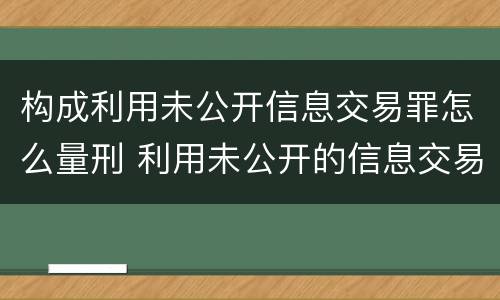 构成利用未公开信息交易罪怎么量刑 利用未公开的信息交易罪区别