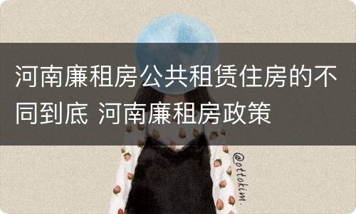 河南廉租房公共租赁住房的不同到底 河南廉租房政策