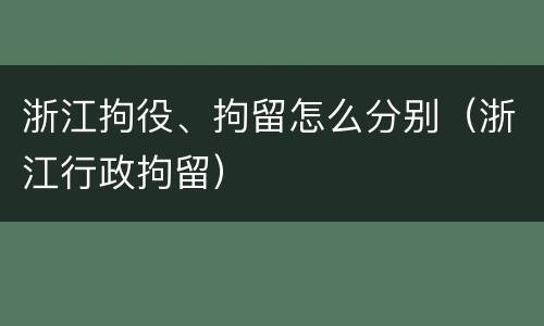 浙江拘役、拘留怎么分别（浙江行政拘留）