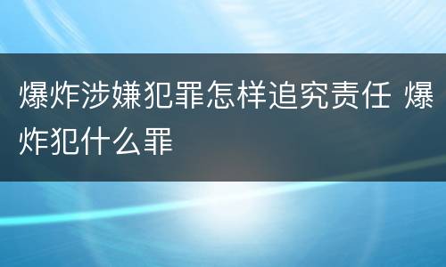 爆炸涉嫌犯罪怎样追究责任 爆炸犯什么罪