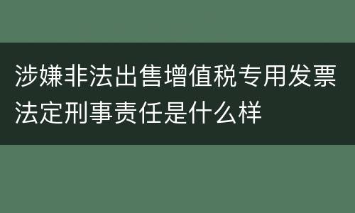 涉嫌非法出售增值税专用发票法定刑事责任是什么样