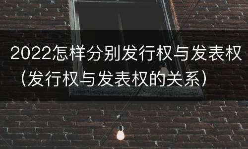 2022怎样分别发行权与发表权（发行权与发表权的关系）