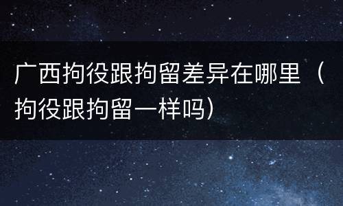 广西拘役跟拘留差异在哪里（拘役跟拘留一样吗）