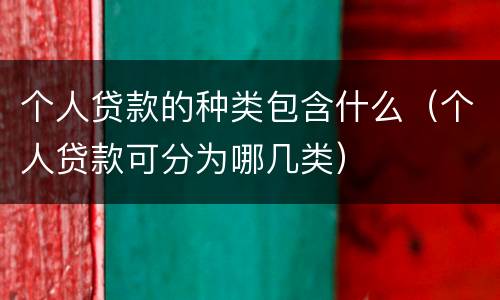 个人贷款的种类包含什么（个人贷款可分为哪几类）