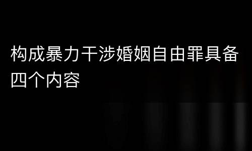 构成暴力干涉婚姻自由罪具备四个内容