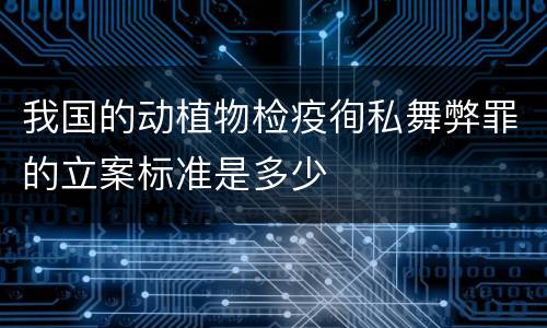 我国的动植物检疫徇私舞弊罪的立案标准是多少