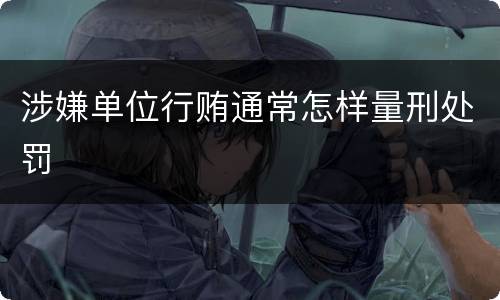 涉嫌单位行贿通常怎样量刑处罚