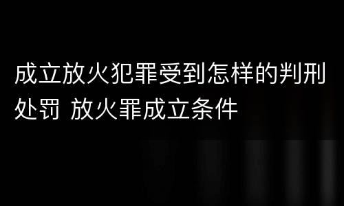 成立放火犯罪受到怎样的判刑处罚 放火罪成立条件