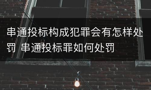 串通投标构成犯罪会有怎样处罚 串通投标罪如何处罚