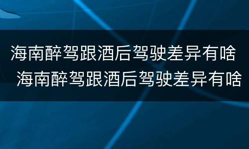 海南醉驾跟酒后驾驶差异有啥 海南醉驾跟酒后驾驶差异有啥处罚
