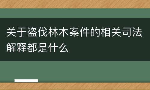 关于盗伐林木案件的相关司法解释都是什么