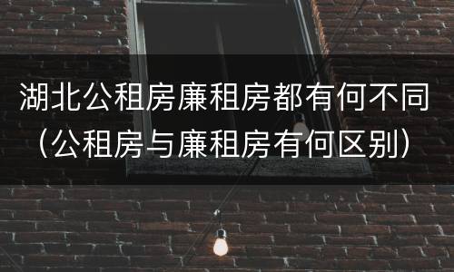 湖北公租房廉租房都有何不同（公租房与廉租房有何区别）