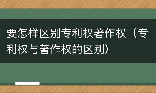 要怎样区别专利权著作权（专利权与著作权的区别）
