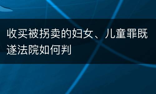 收买被拐卖的妇女、儿童罪既遂法院如何判