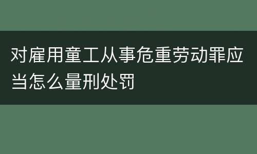 对雇用童工从事危重劳动罪应当怎么量刑处罚