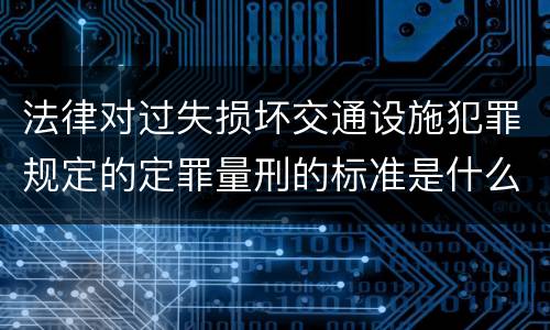 法律对过失损坏交通设施犯罪规定的定罪量刑的标准是什么