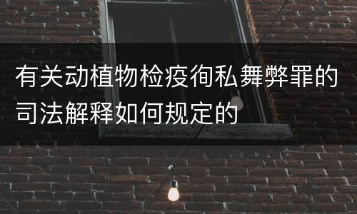 有关动植物检疫徇私舞弊罪的司法解释如何规定的