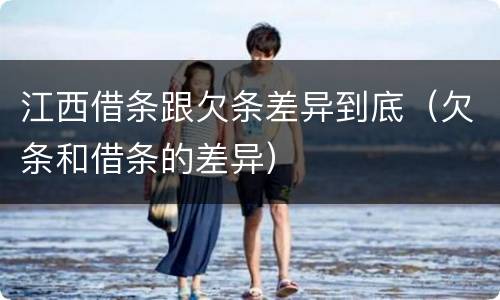 江西借条跟欠条差异到底（欠条和借条的差异）