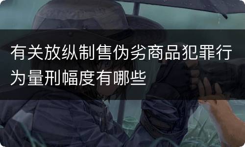 有关放纵制售伪劣商品犯罪行为量刑幅度有哪些
