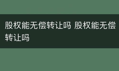 股权能无偿转让吗 股权能无偿转让吗