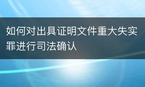 如何对出具证明文件重大失实罪进行司法确认