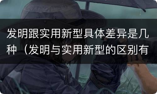 发明跟实用新型具体差异是几种（发明与实用新型的区别有）