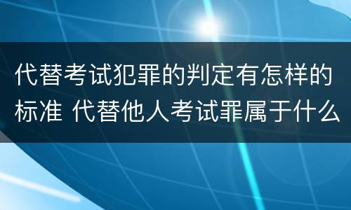 代替考试犯罪的判定有怎样的标准 代替他人考试罪属于什么类犯罪