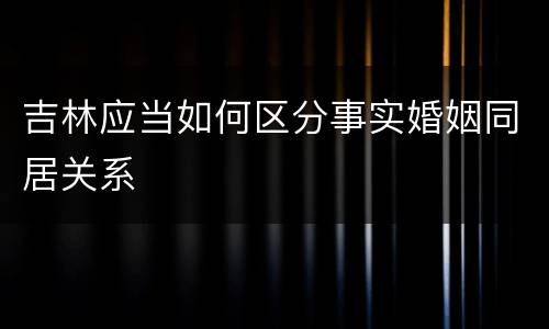 吉林应当如何区分事实婚姻同居关系