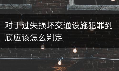 对于过失损坏交通设施犯罪到底应该怎么判定