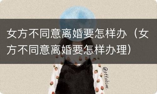 女方不同意离婚要怎样办（女方不同意离婚要怎样办理）
