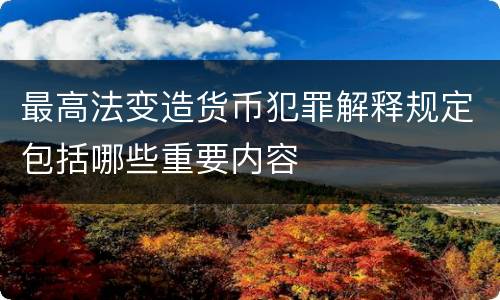 最高法变造货币犯罪解释规定包括哪些重要内容