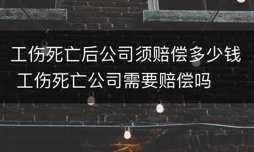 工伤死亡后公司须赔偿多少钱 工伤死亡公司需要赔偿吗