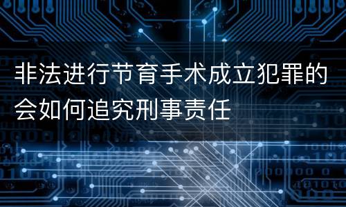 非法进行节育手术成立犯罪的会如何追究刑事责任