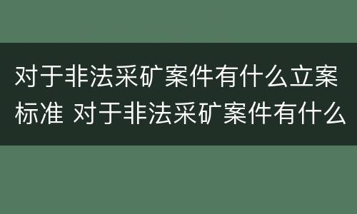 对于非法采矿案件有什么立案标准 对于非法采矿案件有什么立案标准规定