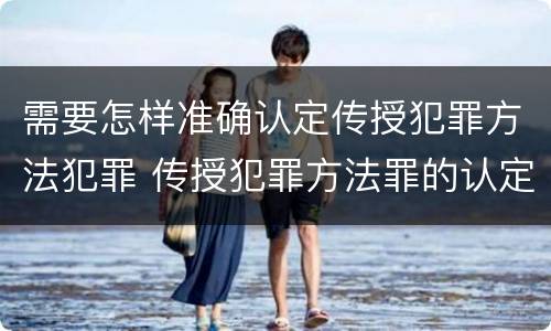 需要怎样准确认定传授犯罪方法犯罪 传授犯罪方法罪的认定