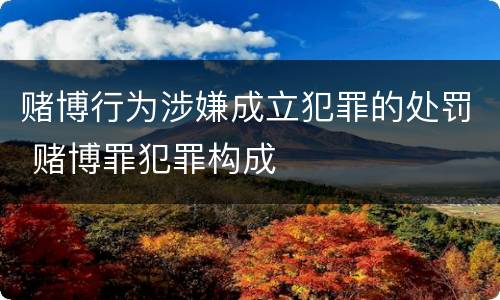 赌博行为涉嫌成立犯罪的处罚 赌博罪犯罪构成