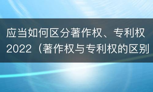 应当如何区分著作权、专利权2022（著作权与专利权的区别为）