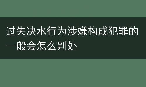 过失决水行为涉嫌构成犯罪的一般会怎么判处
