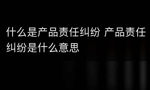 什么是产品责任纠纷 产品责任纠纷是什么意思