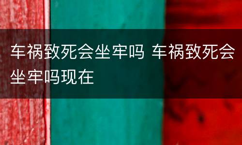 车祸致死会坐牢吗 车祸致死会坐牢吗现在