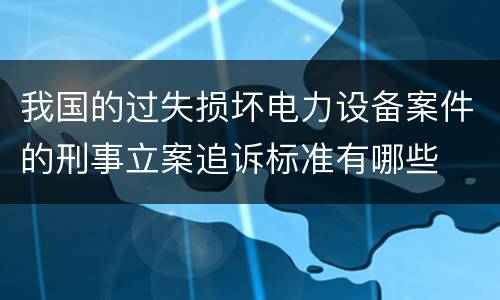 我国的过失损坏电力设备案件的刑事立案追诉标准有哪些