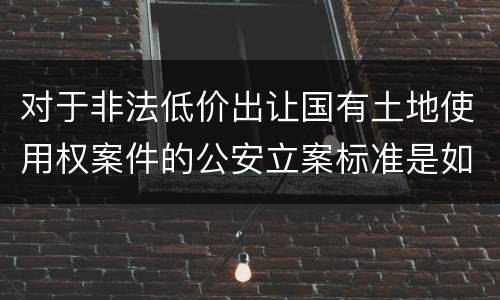 对于非法低价出让国有土地使用权案件的公安立案标准是如何规定