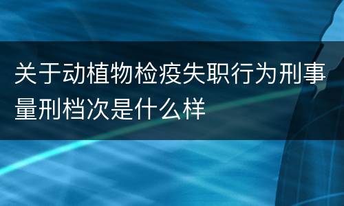 关于动植物检疫失职行为刑事量刑档次是什么样