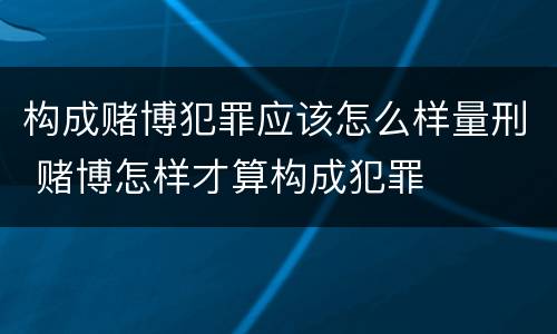 构成赌博犯罪应该怎么样量刑 赌博怎样才算构成犯罪