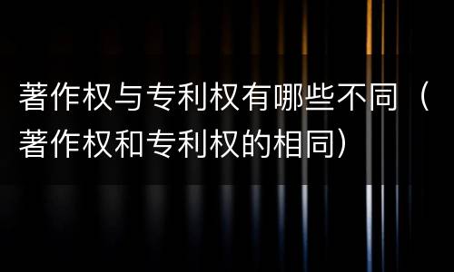著作权与专利权有哪些不同（著作权和专利权的相同）
