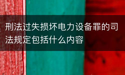 刑法过失损坏电力设备罪的司法规定包括什么内容