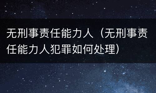 无刑事责任能力人（无刑事责任能力人犯罪如何处理）