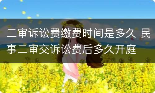 二审诉讼费缴费时间是多久 民事二审交诉讼费后多久开庭