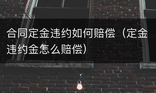 合同定金违约如何赔偿（定金违约金怎么赔偿）