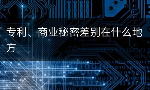 专利、商业秘密差别在什么地方